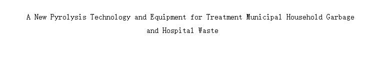 A New Pyrolysis Technology and Equipment for Treatment Municipal Household Garbage and Hospital Waste