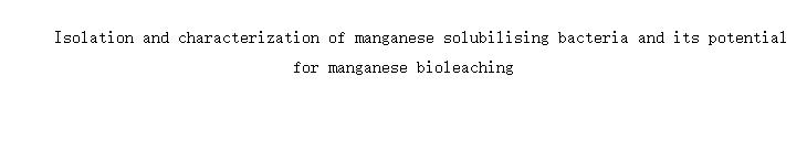 Isolation and characterization of manganese solubilising bacteria and its potential for manganese bioleaching